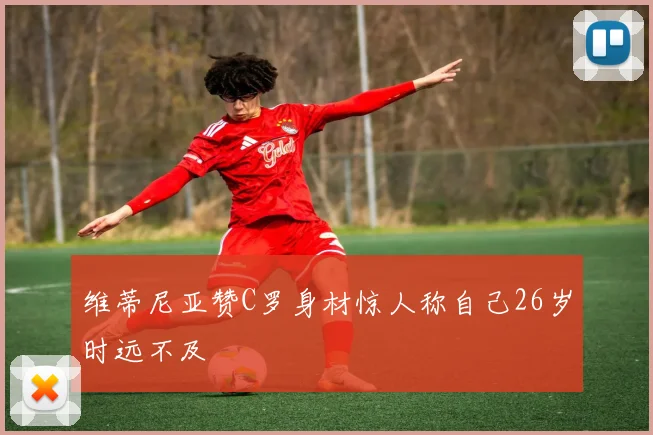 维蒂尼亚赞C罗身材惊人称自己26岁时远不及