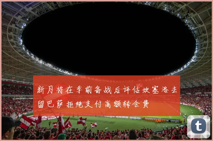 新月将在季前备战后评估坎塞洛去留巴萨拒绝支付高额转会费