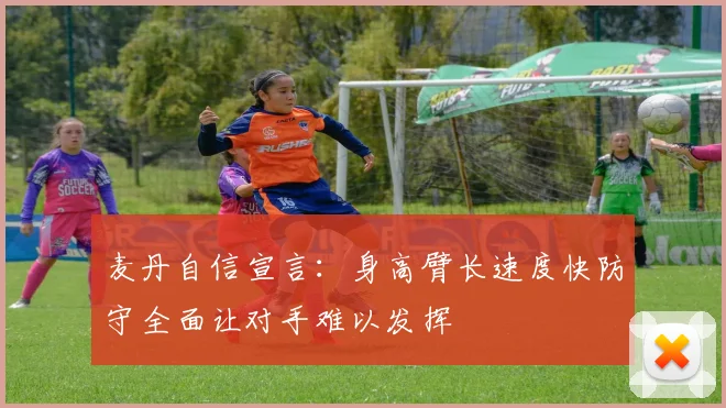 麦丹自信宣言：身高臂长速度快防守全面让对手难以发挥