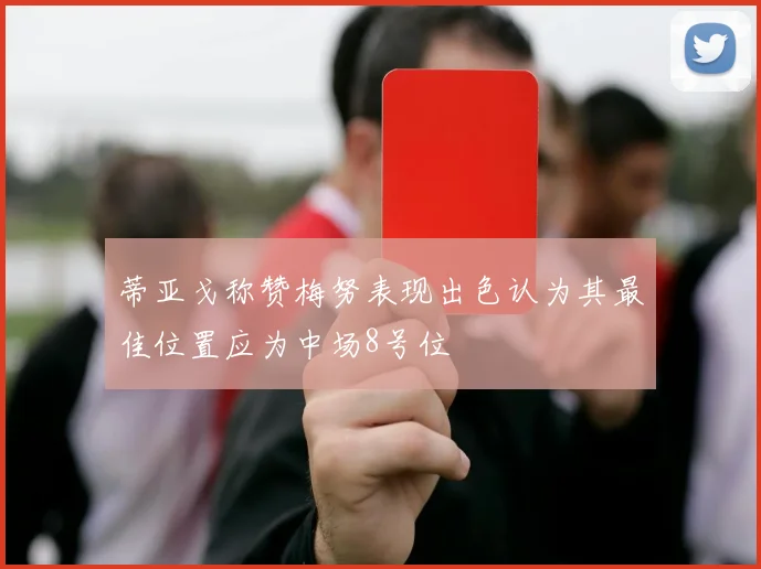 蒂亚戈称赞梅努表现出色认为其最佳位置应为中场8号位