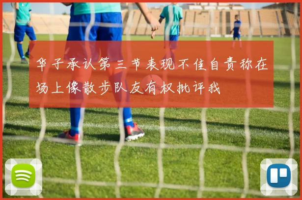 华子承认第三节表现不佳自责称在场上像散步队友有权批评我