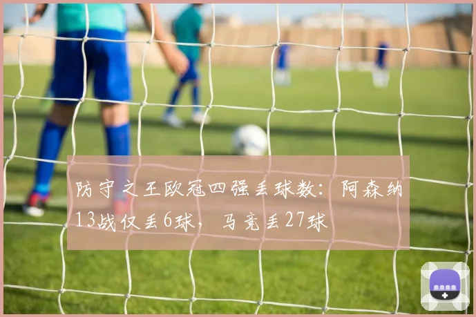 防守之王欧冠四强丢球数：阿森纳13战仅丢6球，马竞丢27球