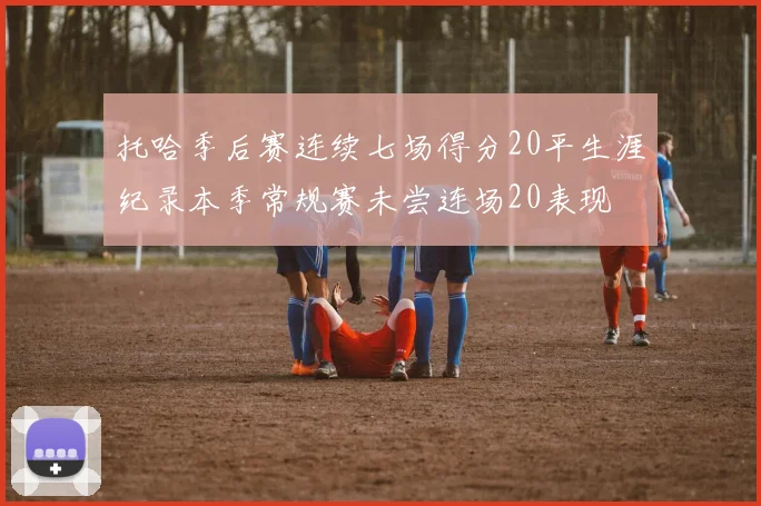 托哈季后赛连续七场得分20平生涯纪录本季常规赛未尝连场20表现