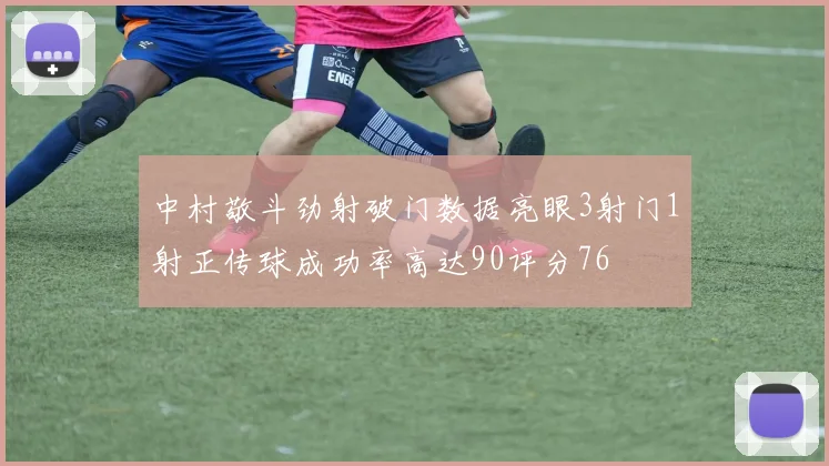 中村敬斗劲射破门数据亮眼3射门1射正传球成功率高达90评分76