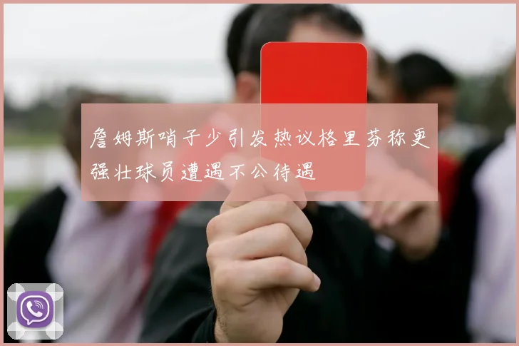詹姆斯哨子少引发热议格里芬称更强壮球员遭遇不公待遇
