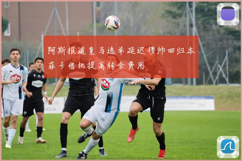 阿斯报道皇马选举延迟穆帅回归本菲卡借机提高转会费用