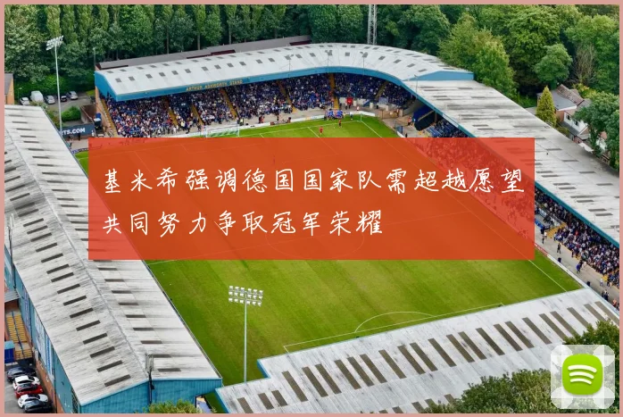 基米希强调德国国家队需超越愿望共同努力争取冠军荣耀