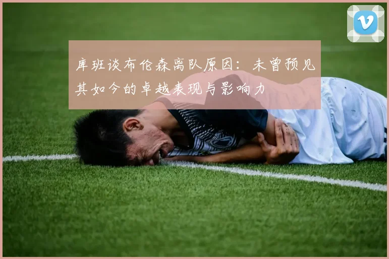 库班谈布伦森离队原因：未曾预见其如今的卓越表现与影响力