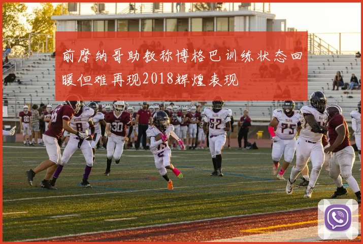 前摩纳哥助教称博格巴训练状态回暖但难再现2018辉煌表现