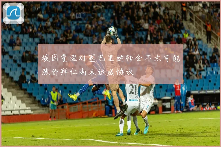 埃因霍温对塞巴里达转会不太可能涨价拜仁尚未达成协议