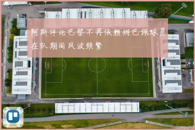 阿斯评论巴黎不再依赖姆巴佩球员在队期间风波频繁