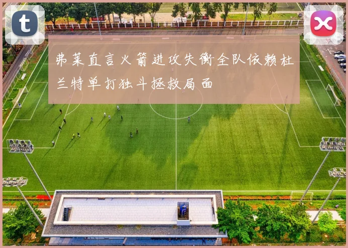 弗莱直言火箭进攻失衡全队依赖杜兰特单打独斗拯救局面