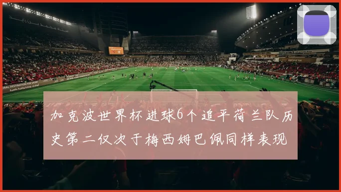 加克波世界杯进球6个追平荷兰队历史第二仅次于梅西姆巴佩同样表现出色