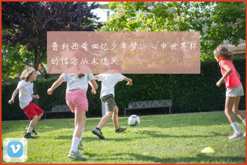 普利西奇回忆少年梦：心中世界杯的信念从未熄灭