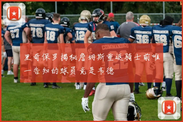 里奇保罗揭秘詹姆斯重返骑士前唯一告知的球员竟是韦德