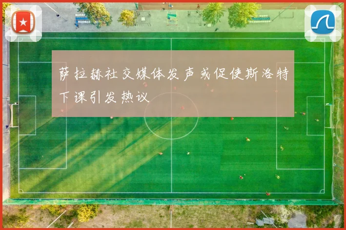 萨拉赫社交媒体发声或促使斯洛特下课引发热议