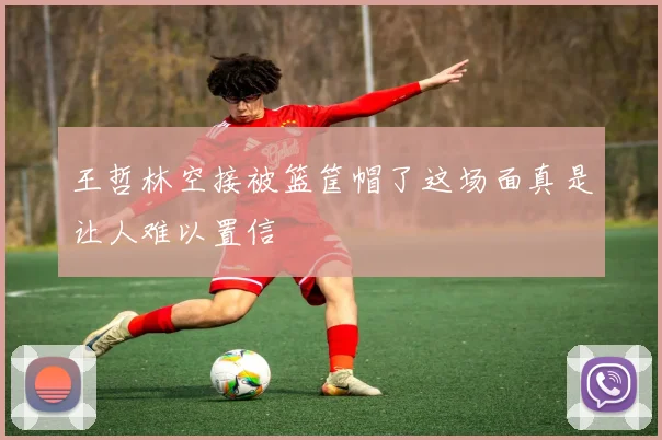 王哲林空接被篮筐帽了这场面真是让人难以置信
