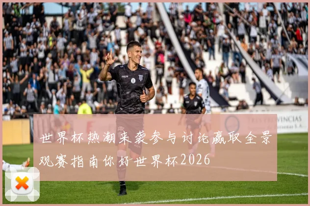 世界杯热潮来袭参与讨论赢取全景观赛指南你好世界杯2026