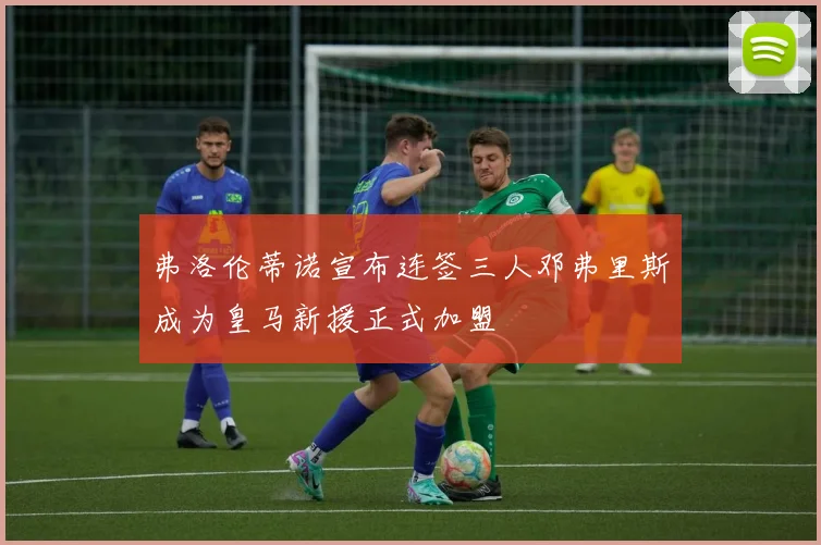 弗洛伦蒂诺宣布连签三人邓弗里斯成为皇马新援正式加盟