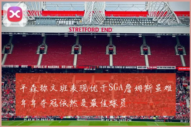 平森称文班表现优于SGA詹姆斯虽难年年夺冠依然是最佳球员