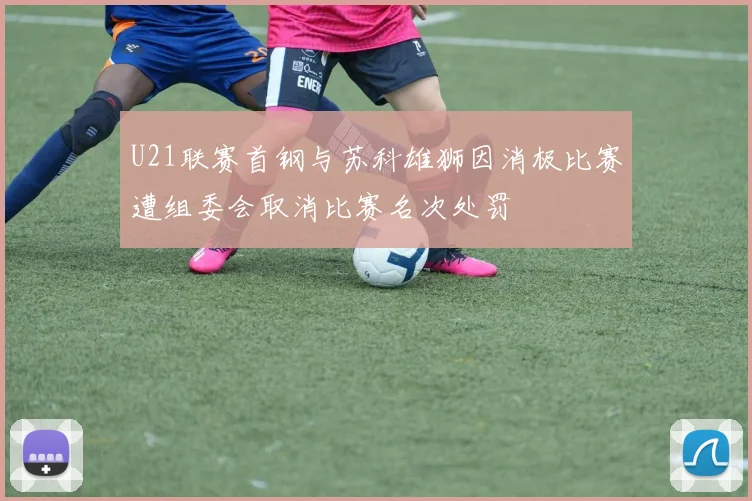 U21联赛首钢与苏科雄狮因消极比赛遭组委会取消比赛名次处罚