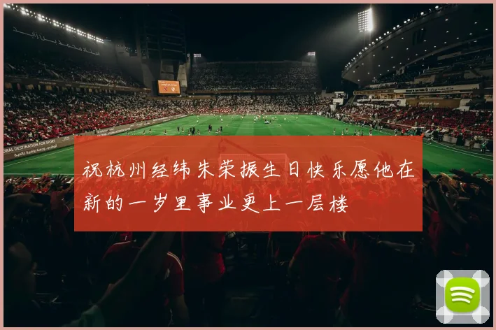 祝杭州经纬朱荣振生日快乐愿他在新的一岁里事业更上一层楼