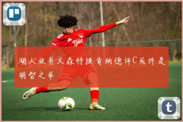 湖人放弃文森特换肯纳德评C或许是明智之举