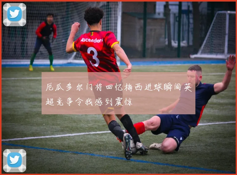 厄瓜多尔门将回忆梅西进球瞬间英超竞争令我感到震惊