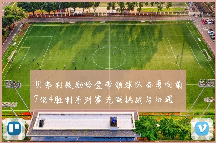 贝弗利鼓励哈登带领球队奋勇向前7场4胜制系列赛充满挑战与机遇