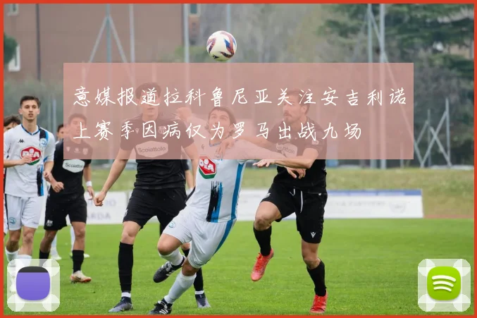 意媒报道拉科鲁尼亚关注安吉利诺上赛季因病仅为罗马出战九场