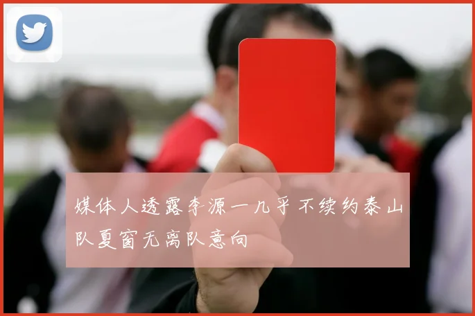 媒体人透露李源一几乎不续约泰山队夏窗无离队意向