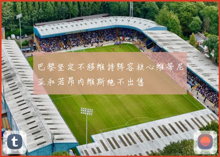 巴黎坚定不移维持阵容核心维蒂尼亚和若昂内维斯绝不出售